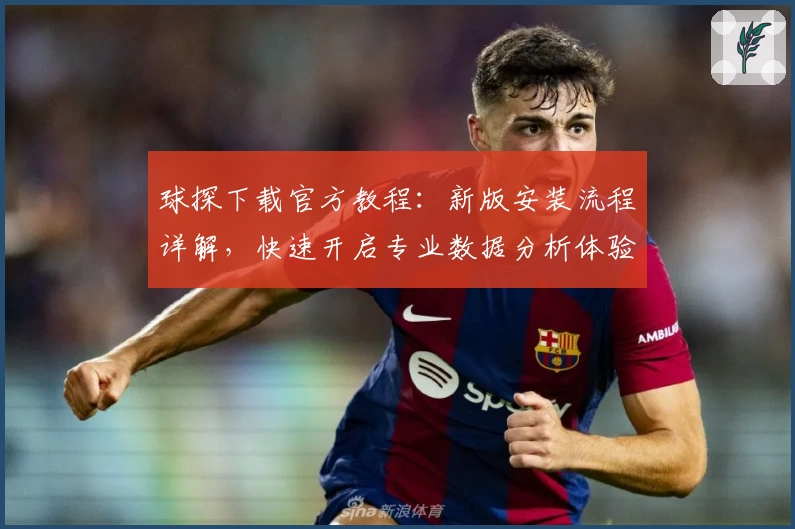 球探下载官方教程：新版安装流程详解，快速开启专业数据分析体验
