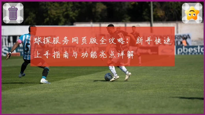 球探服务网页版全攻略：新手快速上手指南与功能亮点详解