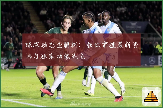 球探动态全解析：教你掌握最新资讯与独家功能亮点