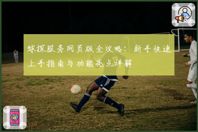 球探服务网页版全攻略：新手快速上手指南与功能亮点详解