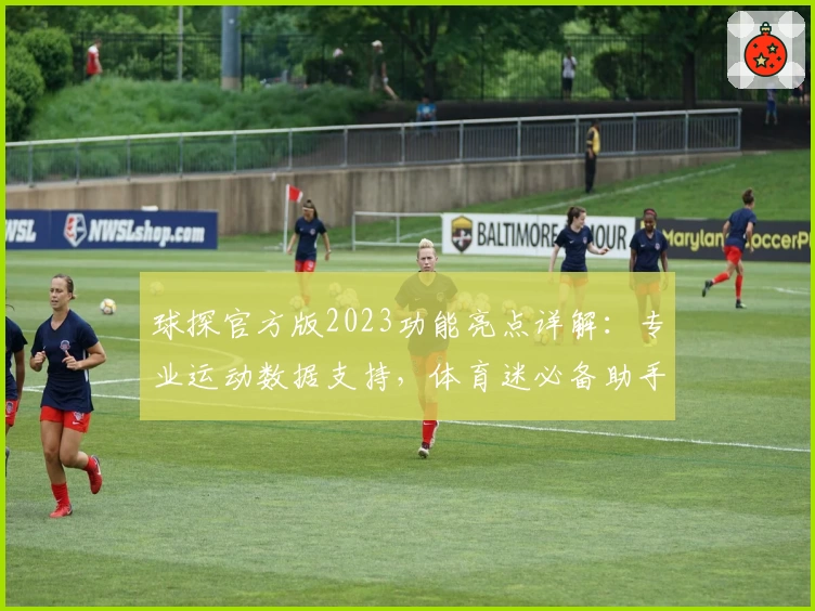 球探官方版2023功能亮点详解：专业运动数据支持，体育迷必备助手