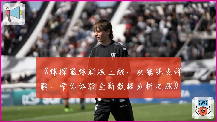 《球探篮球新版上线，功能亮点详解，带你体验全新数据分析之旅》