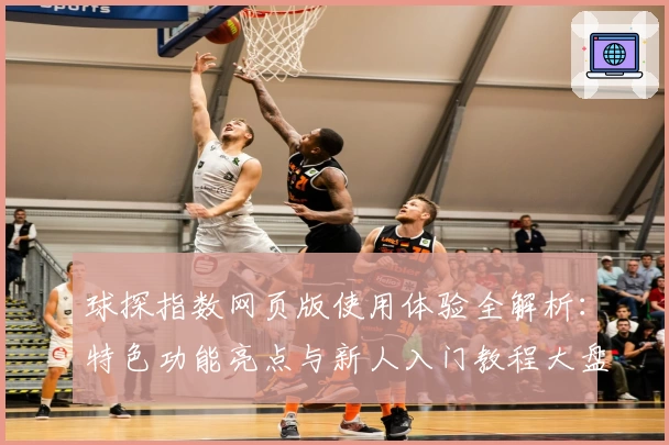 球探指数网页版使用体验全解析：特色功能亮点与新人入门教程大盘点