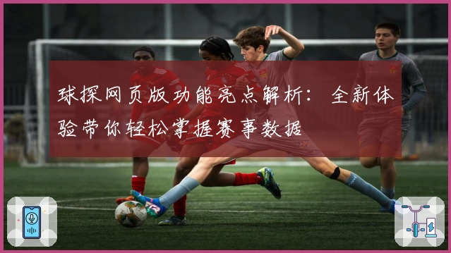 球探网页版功能亮点解析：全新体验带你轻松掌握赛事数据