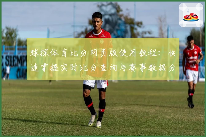 球探体育比分网页版使用教程：快速掌握实时比分查询与赛事数据分析诀窍