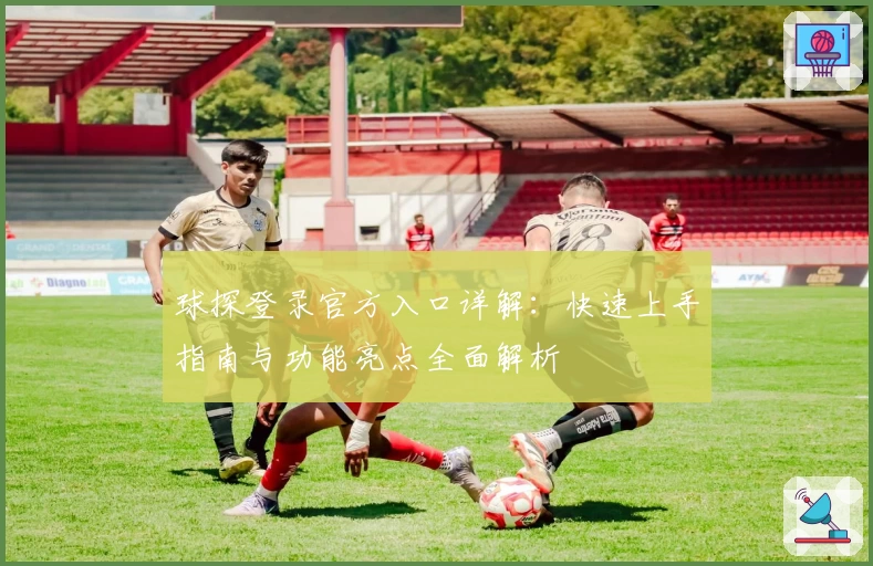 球探登录官方入口详解：快速上手指南与功能亮点全面解析