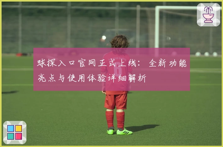 球探入口官网正式上线：全新功能亮点与使用体验详细解析