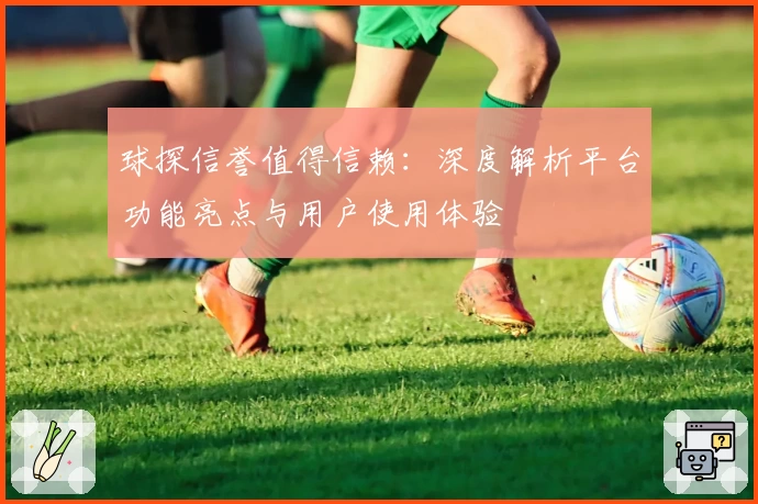 球探信誉值得信赖：深度解析平台功能亮点与用户使用体验