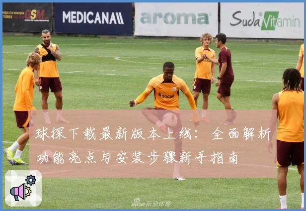 球探下载最新版本上线：全面解析功能亮点与安装步骤新手指南
