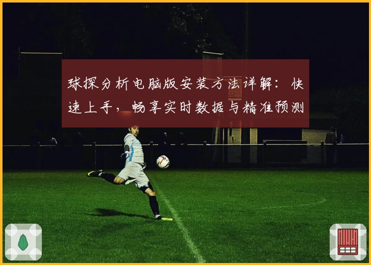 球探分析电脑版安装方法详解：快速上手，畅享实时数据与精准预测最新体验