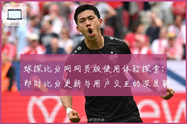 球探比分网网页版使用体验探索：即时比分更新与用户交互的深度解析