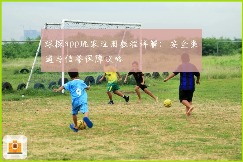球探app玩家注册教程详解：安全渠道与信誉保障攻略