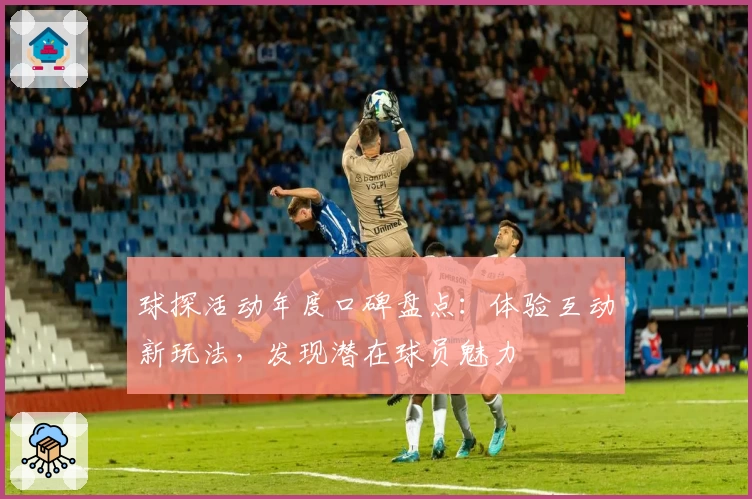 球探活动年度口碑盘点：体验互动新玩法，发现潜在球员魅力