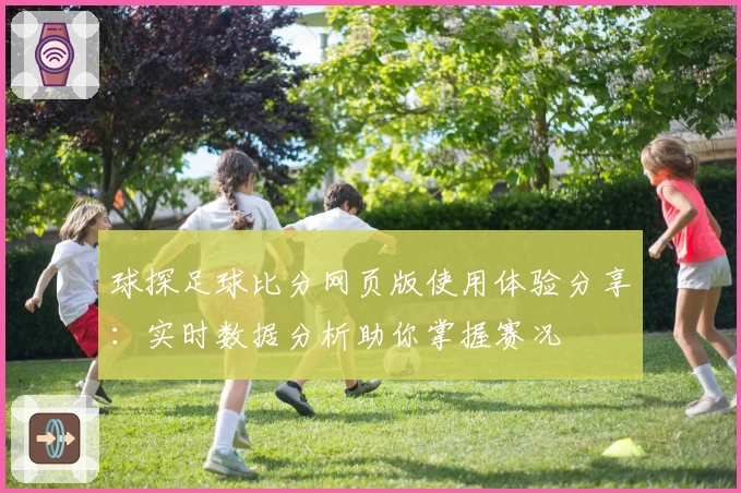 球探足球比分网页版使用体验分享：实时数据分析助你掌握赛况