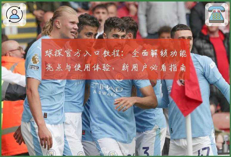 球探官方入口教程：全面解锁功能亮点与使用体验，新用户必看指南