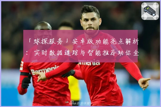 「球探服务」安卓版功能亮点解析：实时数据追踪与智能推荐助你全面提升体验