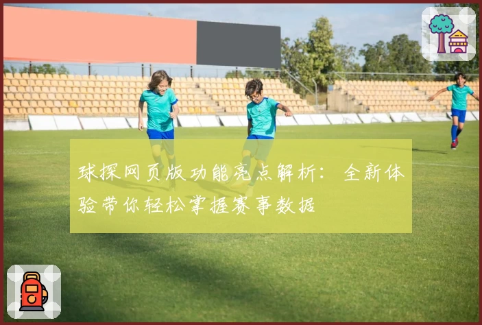 球探网页版功能亮点解析：全新体验带你轻松掌握赛事数据