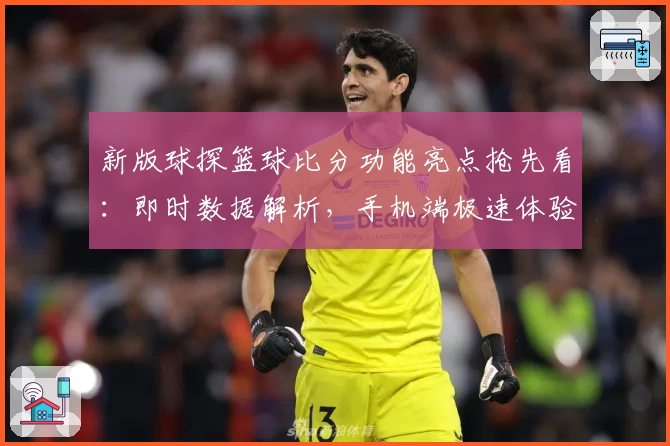 新版球探篮球比分功能亮点抢先看：即时数据解析，手机端极速体验指南