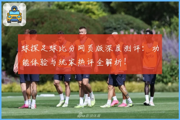 球探足球比分网页版深度测评：功能体验与玩家热评全解析！