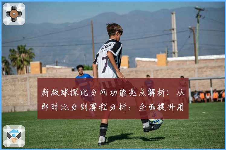 新版球探比分网功能亮点解析：从即时比分到赛程分析，全面提升用户体验