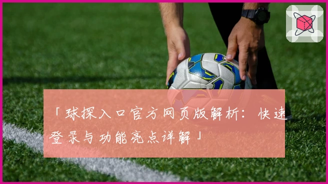 「球探入口官方网页版解析：快速登录与功能亮点详解」