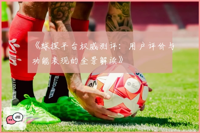 《球探平台权威测评：用户评价与功能表现的全景解读》