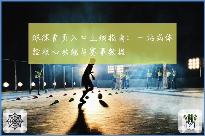 球探首页入口上线指南：一站式体验核心功能与赛事数据