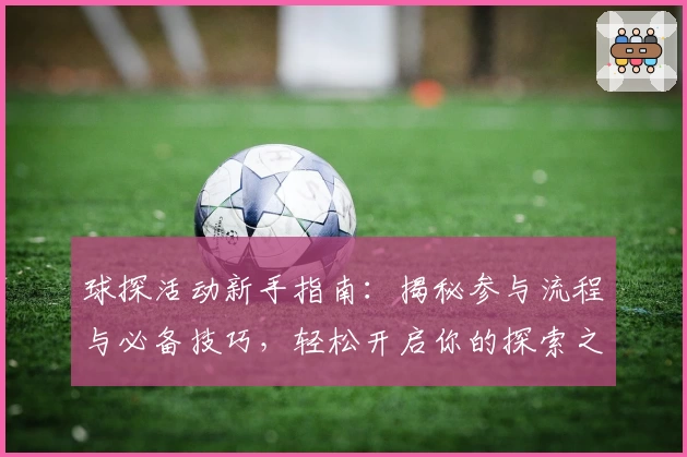 球探活动新手指南：揭秘参与流程与必备技巧，轻松开启你的探索之旅