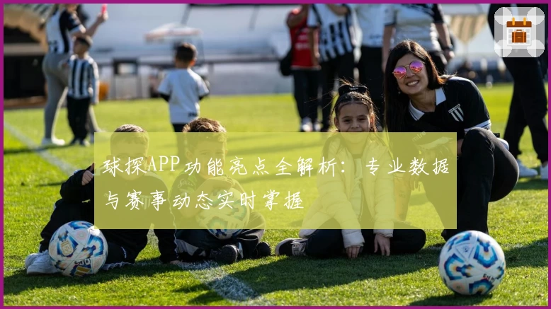 球探APP功能亮点全解析：专业数据与赛事动态实时掌握