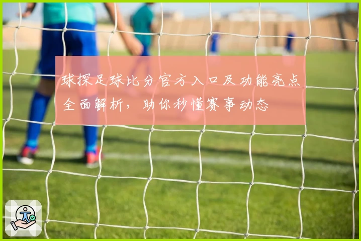 球探足球比分官方入口及功能亮点全面解析，助你秒懂赛事动态