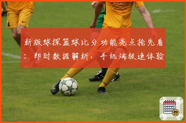 新版球探篮球比分功能亮点抢先看：即时数据解析，手机端极速体验指南
