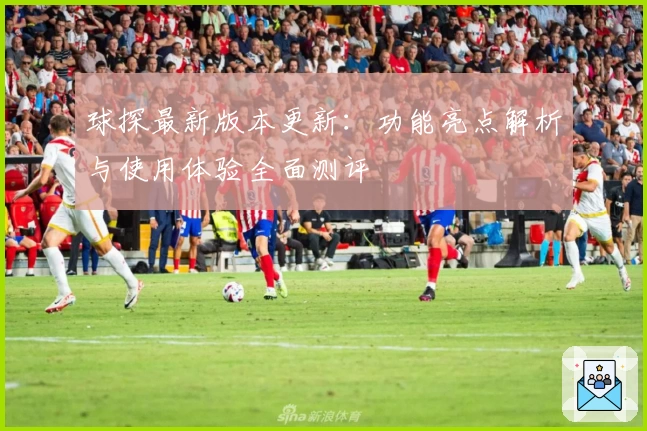 球探最新版本更新：功能亮点解析与使用体验全面测评