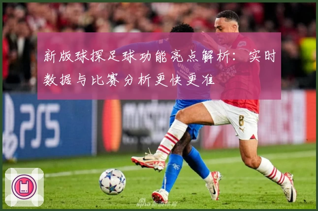 新版球探足球功能亮点解析：实时数据与比赛分析更快更准