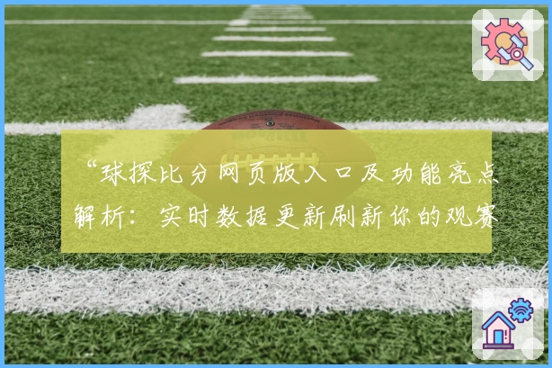 “球探比分网页版入口及功能亮点解析：实时数据更新刷新你的观赛体验”