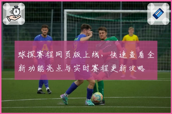 球探赛程网页版上线，快速查看全新功能亮点与实时赛程更新攻略