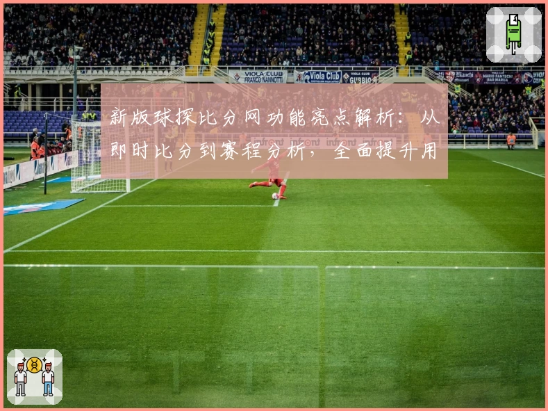 新版球探比分网功能亮点解析：从即时比分到赛程分析，全面提升用户体验