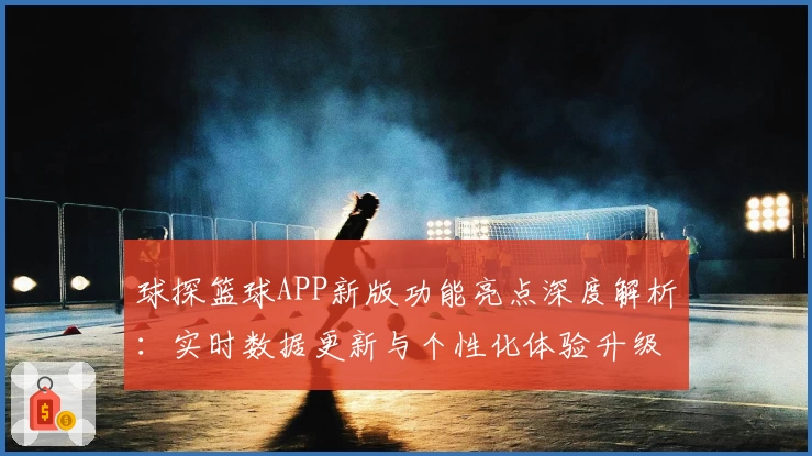球探篮球APP新版功能亮点深度解析：实时数据更新与个性化体验升级