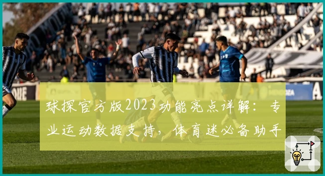 球探官方版2023功能亮点详解：专业运动数据支持，体育迷必备助手
