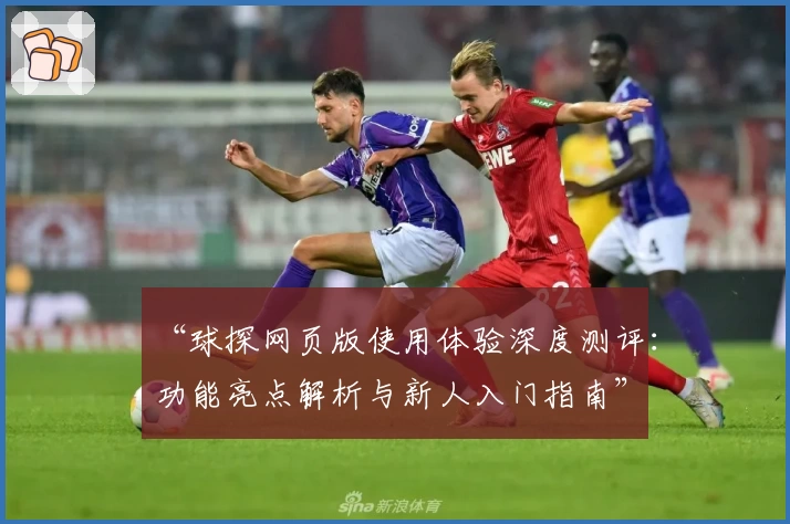 “球探网页版使用体验深度测评：功能亮点解析与新人入门指南”