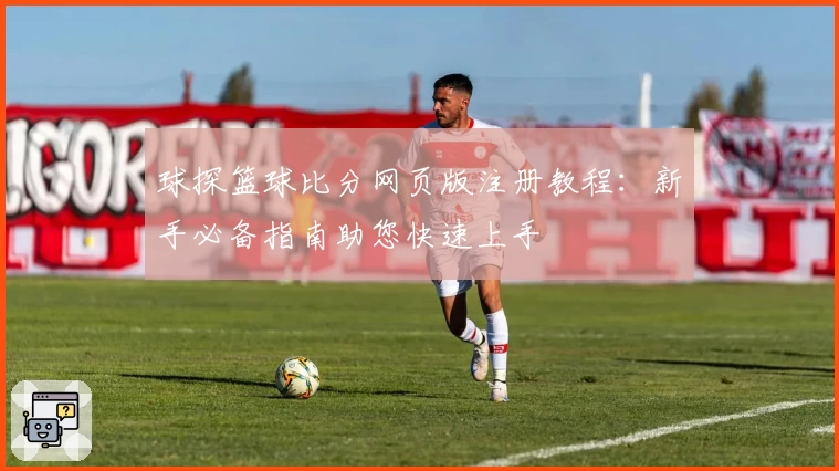 球探篮球比分网页版注册教程：新手必备指南助您快速上手