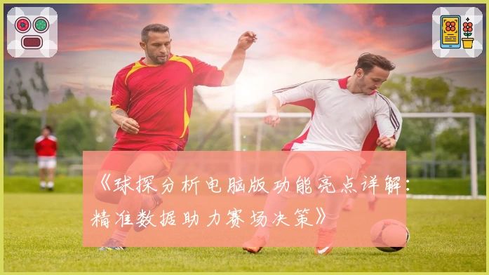 《球探分析电脑版功能亮点详解：精准数据助力赛场决策》