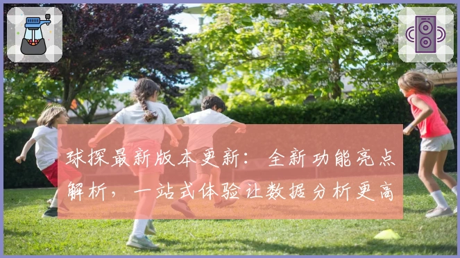 球探最新版本更新：全新功能亮点解析，一站式体验让数据分析更高效