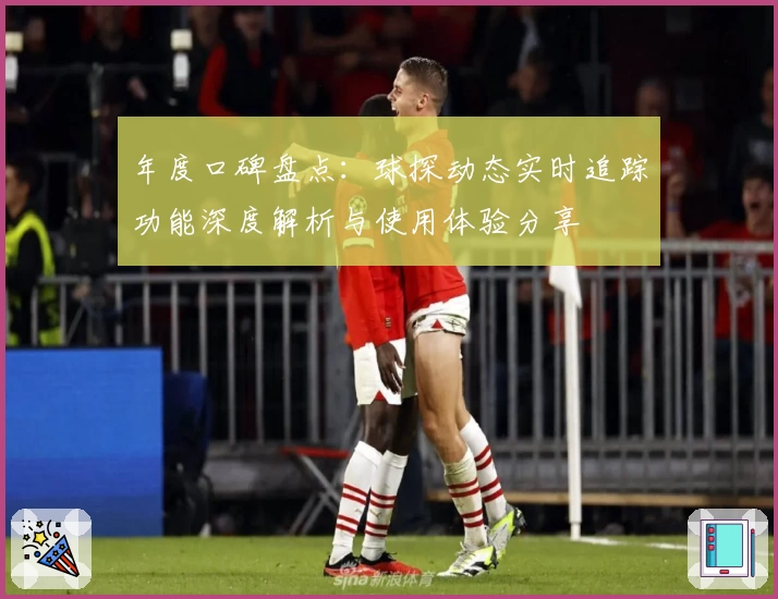 年度口碑盘点：球探动态实时追踪功能深度解析与使用体验分享