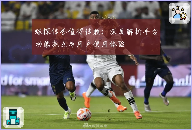 球探信誉值得信赖：深度解析平台功能亮点与用户使用体验