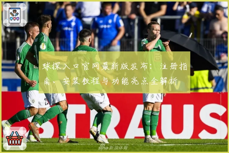 球探入口官网最新版发布：注册指南、安装教程与功能亮点全解析