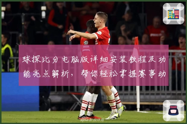 球探比分电脑版详细安装教程及功能亮点解析，帮你轻松掌握赛事动态