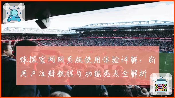 球探官网网页版使用体验详解，新用户注册教程与功能亮点全解析
