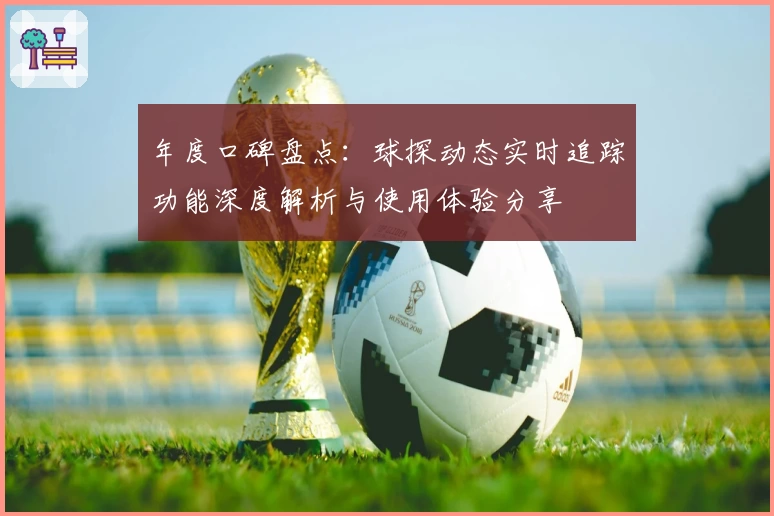 年度口碑盘点：球探动态实时追踪功能深度解析与使用体验分享