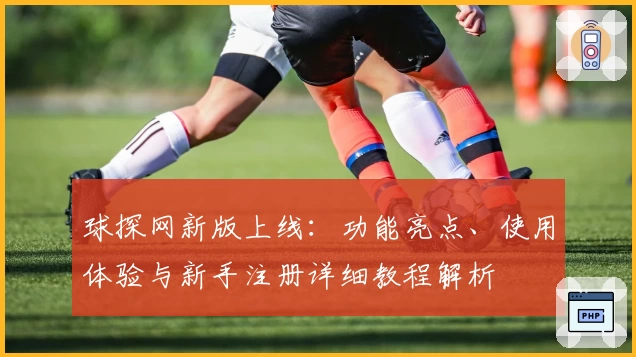 球探网新版上线：功能亮点、使用体验与新手注册详细教程解析