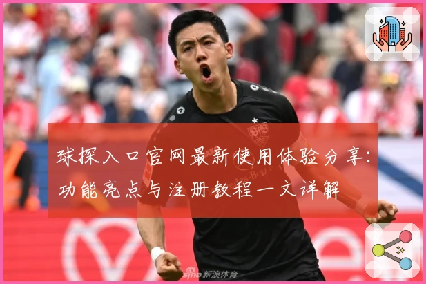 球探入口官网最新使用体验分享：功能亮点与注册教程一文详解